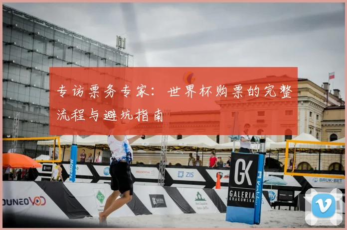 专访票务专家：世界杯购票的完整流程与避坑指南