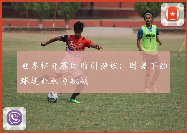 世界杯开赛时间引热议：时差下的球迷狂欢与挑战
