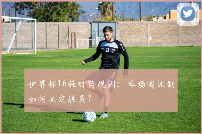 世界杯16强对阵规则:单场淘汰制如何决定胜负?