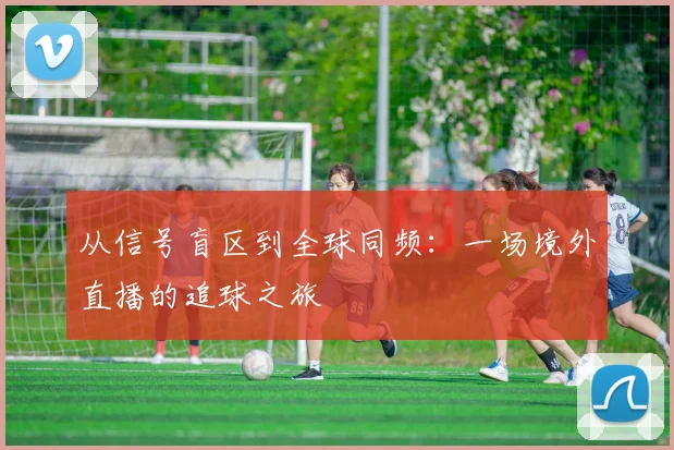 从信号盲区到全球同频:一场境外直播的追球之旅