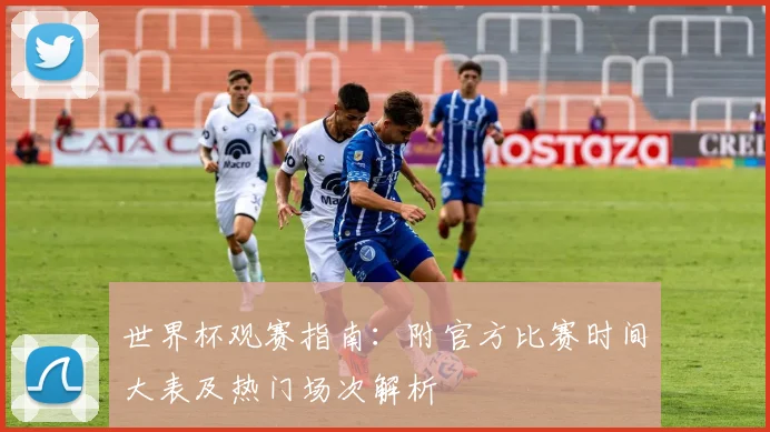 世界杯观赛指南:附官方比赛时间大表及热门场次解析