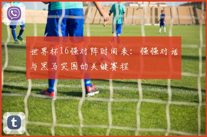 世界杯16强对阵时间表:强强对话与黑马突围的关键赛程