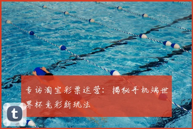 专访淘宝彩票运营:揭秘手机端世界杯竞彩新玩法