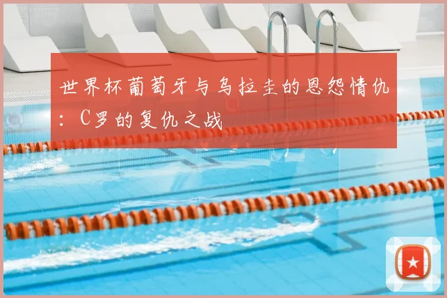 世界杯葡萄牙与乌拉圭的恩怨情仇：C罗的复仇之战