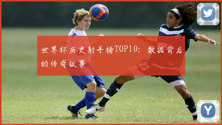 世界杯历史射手榜TOP10:数据背后的传奇故事