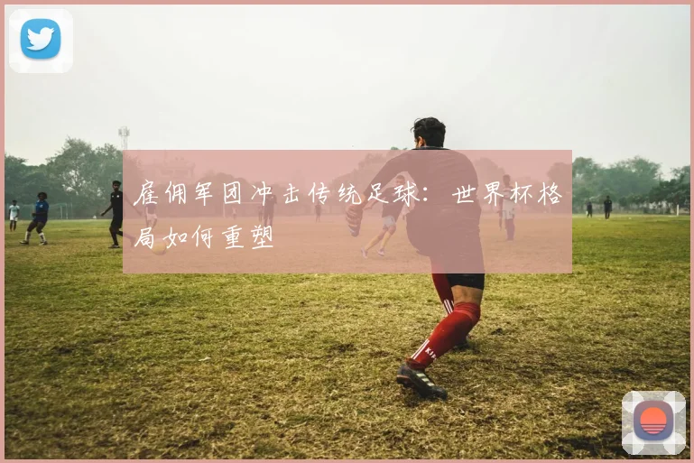 雇佣军团冲击传统足球：世界杯格局如何重塑