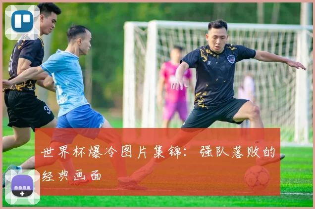 世界杯爆冷图片集锦:强队落败的经典画面
