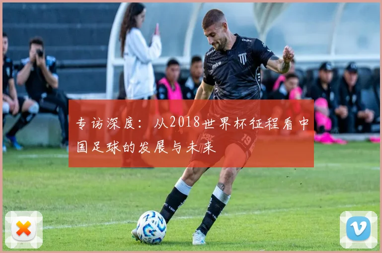 专访深度:从2018世界杯征程看中国足球的发展与未来