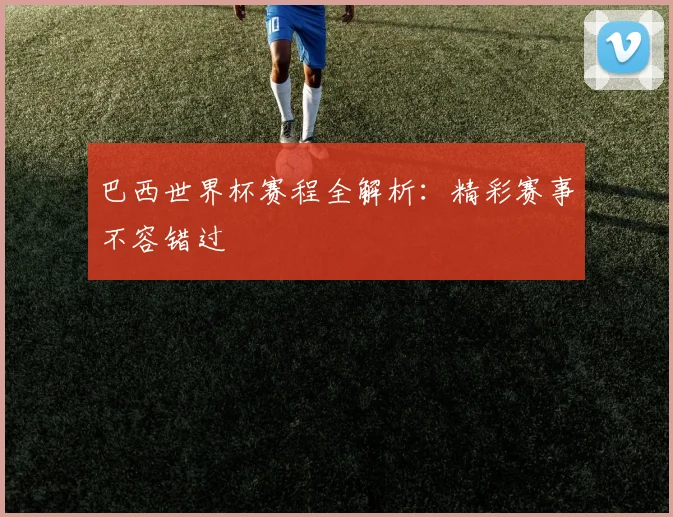 巴西世界杯赛程全解析：精彩赛事不容错过