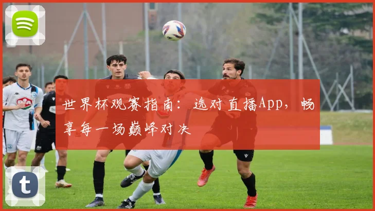 世界杯观赛指南:选对直播App,畅享每一场巅峰对决