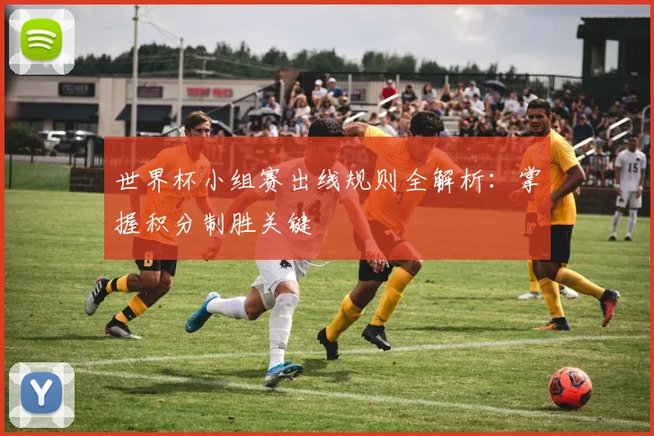 世界杯小组赛出线规则全解析：掌握积分制胜关键