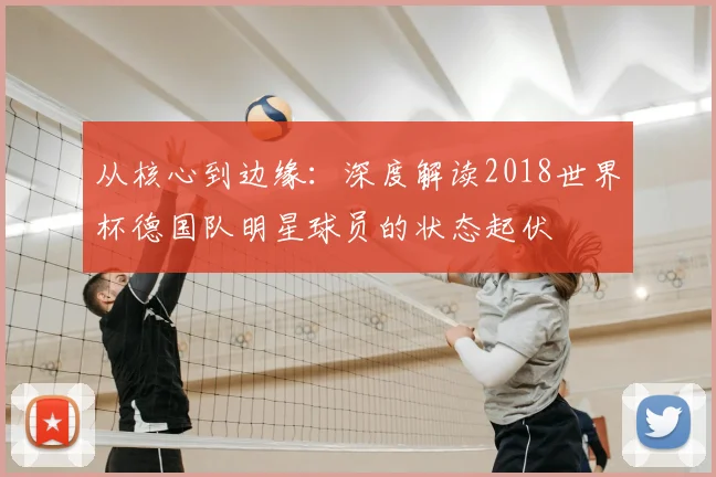 从核心到边缘:深度解读2018世界杯德国队明星球员的状态起伏