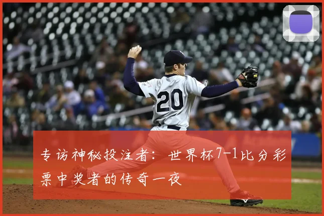 专访神秘投注者：世界杯7-1比分彩票中奖者的传奇一夜