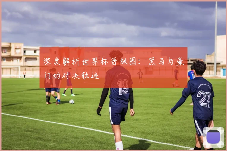 深度解析世界杯晋级图：黑马与豪门的对决轨迹