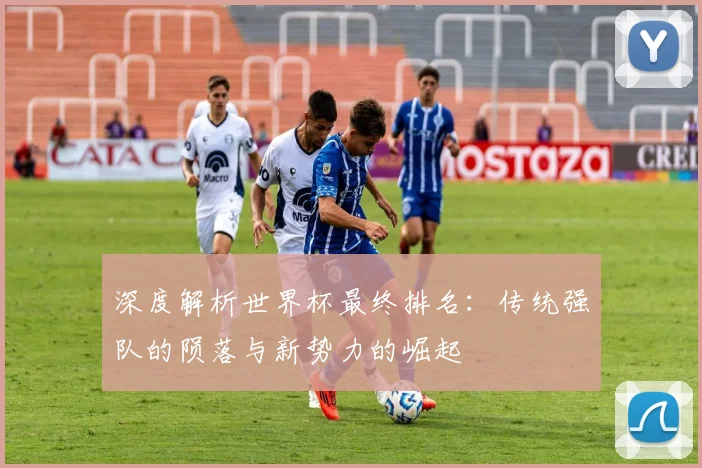深度解析世界杯最终排名：传统强队的陨落与新势力的崛起