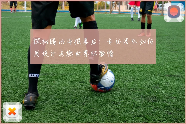 探秘腾讯海报幕后:专访团队如何用设计点燃世界杯激情