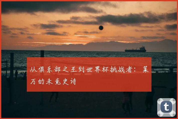 从俱乐部之王到世界杯挑战者:莱万的未竟史诗
