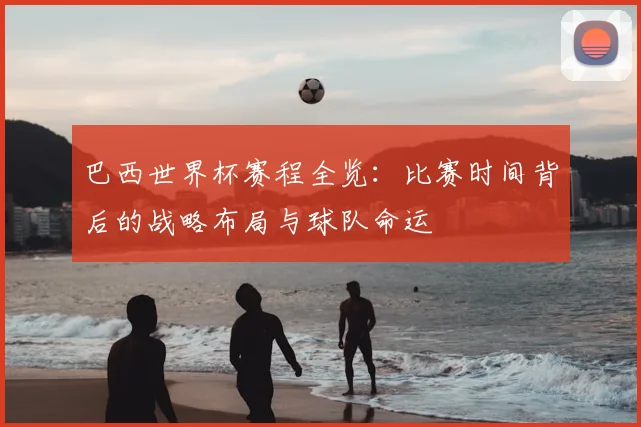巴西世界杯赛程全览:比赛时间背后的战略布局与球队命运