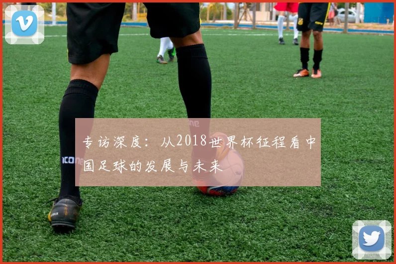 专访深度:从2018世界杯征程看中国足球的发展与未来