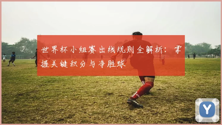 世界杯小组赛出线规则全解析：掌握关键积分与净胜球