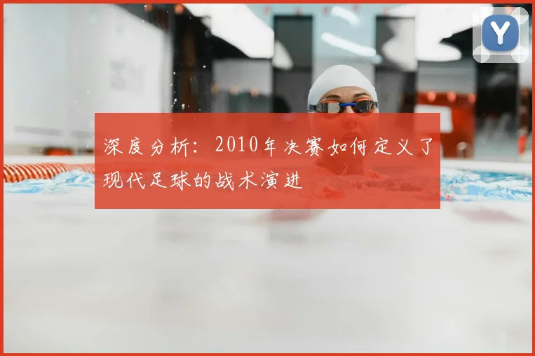 深度分析：2010年决赛如何定义了现代足球的战术演进