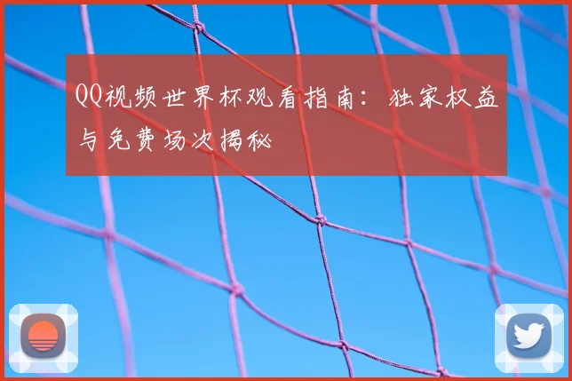 QQ视频世界杯观看指南:独家权益与免费场次揭秘