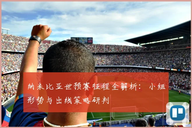 纳米比亚世预赛征程全解析：小组形势与出线策略研判