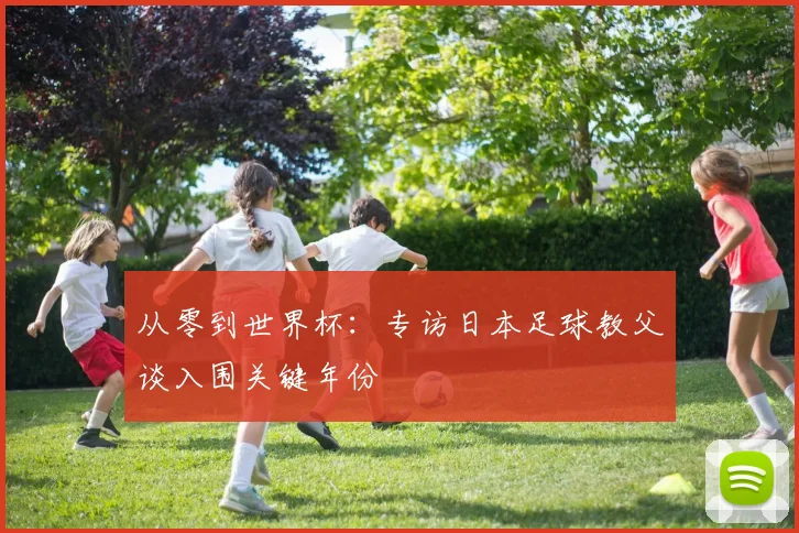 从零到世界杯：专访日本足球教父谈入围关键年份