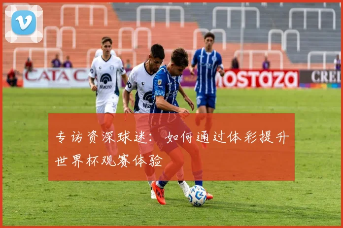 专访资深球迷：如何通过体彩提升世界杯观赛体验